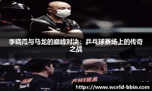 李晓霞与马龙的巅峰对决:乒乓球赛场上的传奇之战